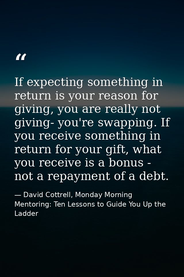 If expecting something in return is your reason for giving, you are really not giving- you're swapping. If you receive s — David Cottrell, Monday Morning Mentoring: Ten Lessons to Guide You Up the Ladder