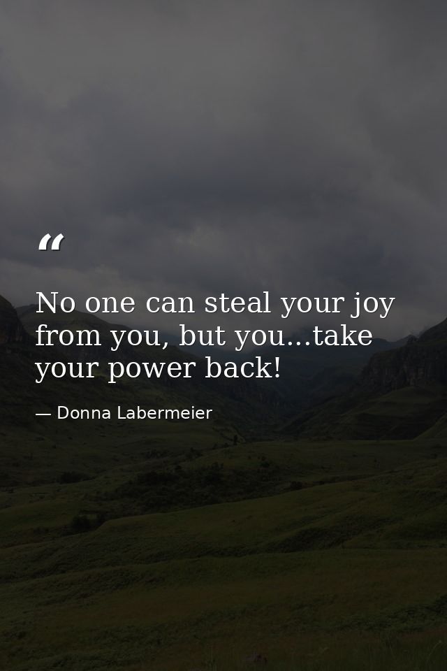 No one can steal your joy from you, but you...take your power back! — Donna Labermeier