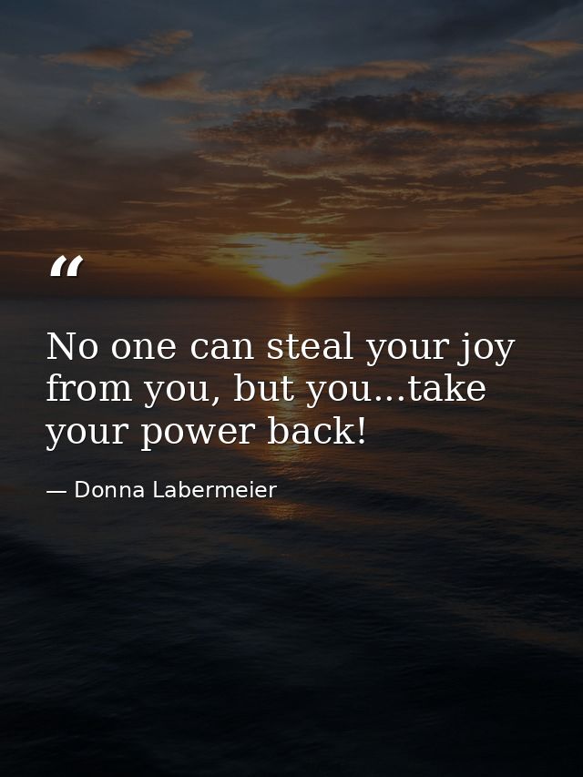 No one can steal your joy from you, but you...take your power back! — Donna Labermeier