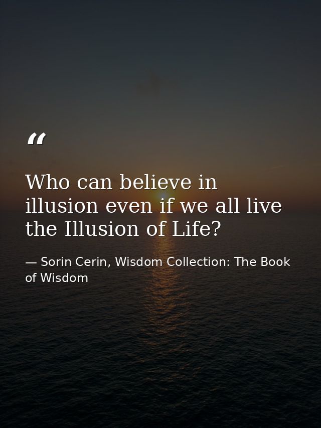 Who can believe in illusion even if we all live the Illusion of Life? — Sorin Cerin, Wisdom Collection: The Book of Wisdom