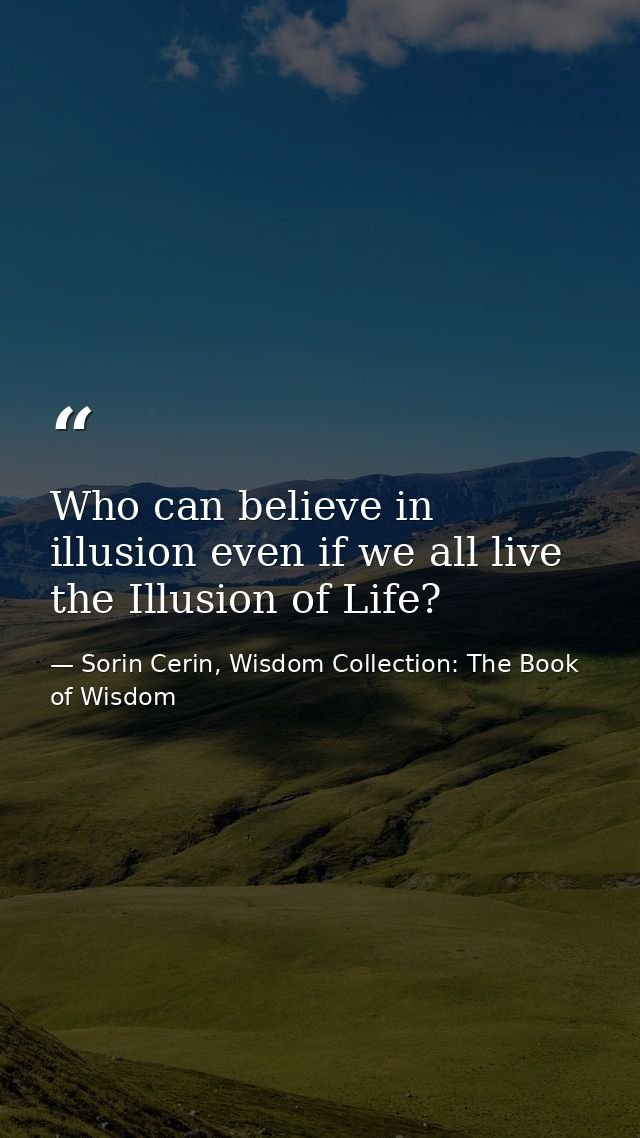 Who can believe in illusion even if we all live the Illusion of Life? — Sorin Cerin, Wisdom Collection: The Book of Wisdom
