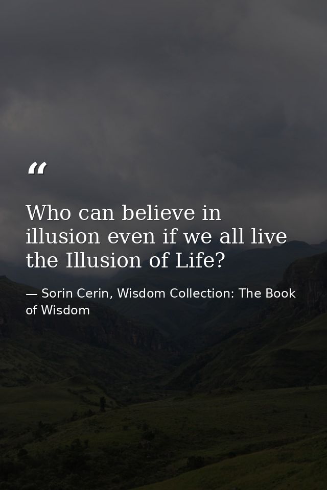 Who can believe in illusion even if we all live the Illusion of Life? — Sorin Cerin, Wisdom Collection: The Book of Wisdom