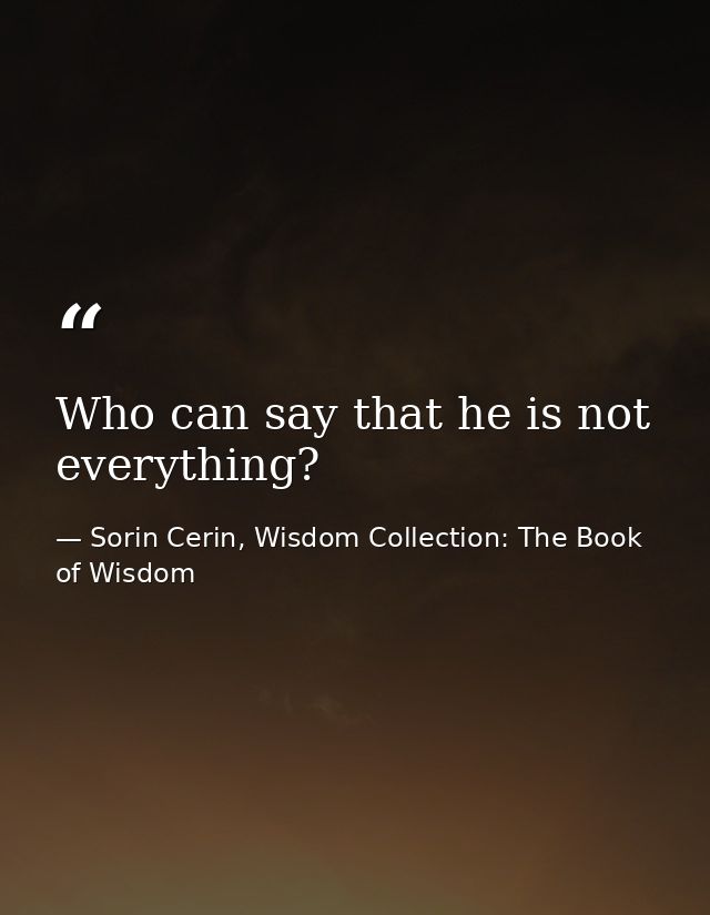 Who can say that he is not everything? — Sorin Cerin, Wisdom Collection: The Book of Wisdom