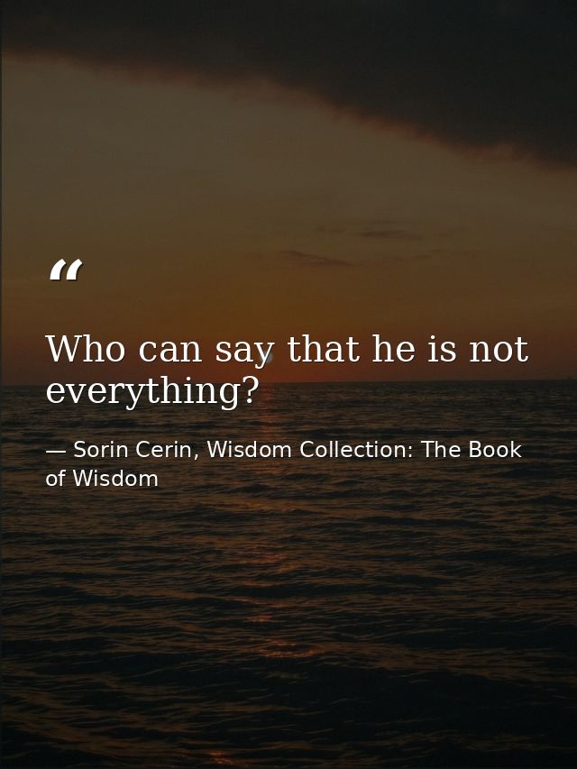 Who can say that he is not everything? — Sorin Cerin, Wisdom Collection: The Book of Wisdom