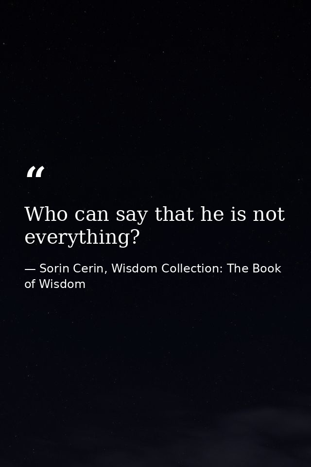 Who can say that he is not everything? — Sorin Cerin, Wisdom Collection: The Book of Wisdom