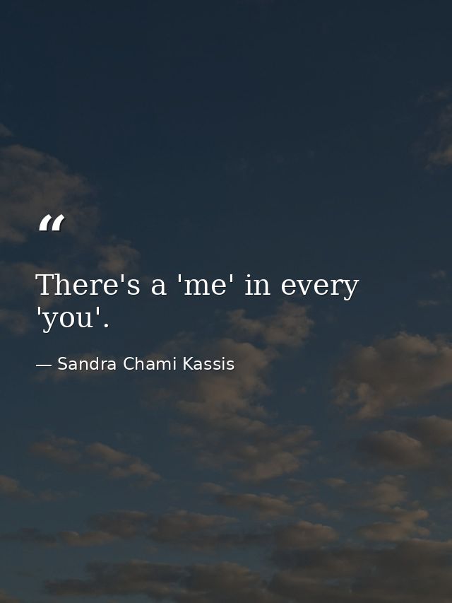 There's a 'me' in every 'you'. — Sandra Chami Kassis