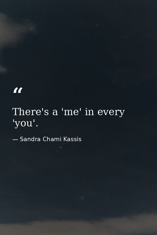 There's a 'me' in every 'you'. — Sandra Chami Kassis