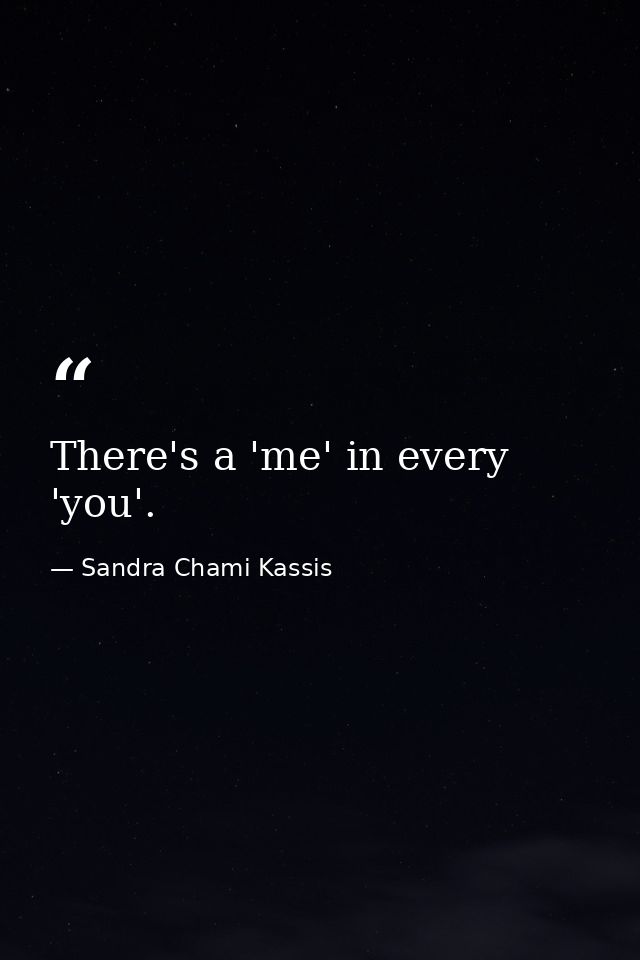 There's a 'me' in every 'you'. — Sandra Chami Kassis