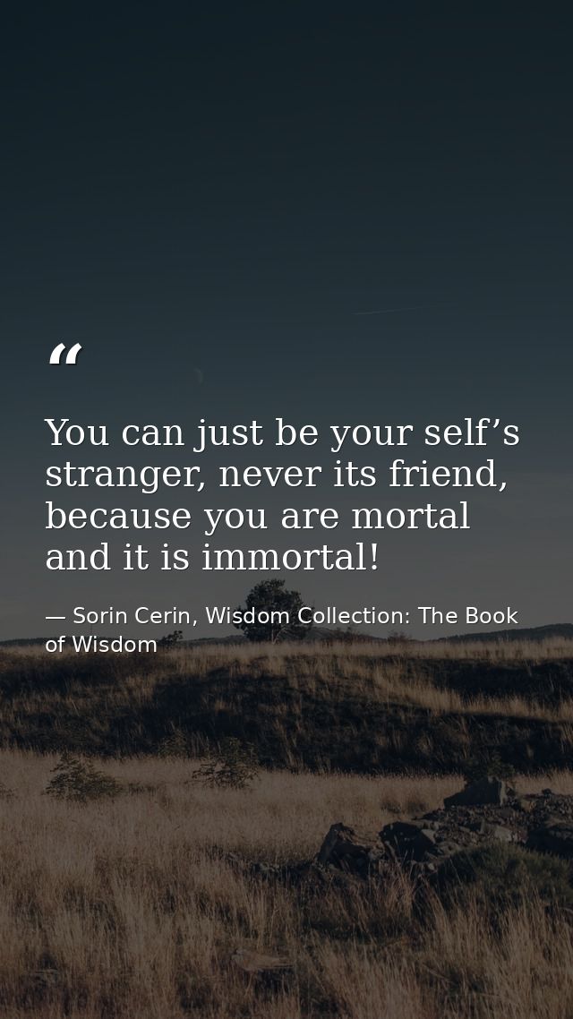 You can just be your self’s stranger, never its friend, because you are mortal and it is immortal! — Sorin Cerin, Wisdom Collection: The Book of Wisdom