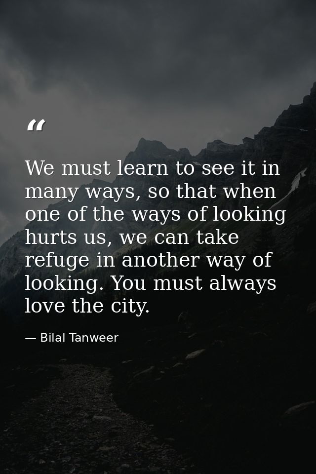 We must learn to see it in many ways, so that when one of the ways of looking hurts us, we can take refuge in another wa — Bilal Tanweer