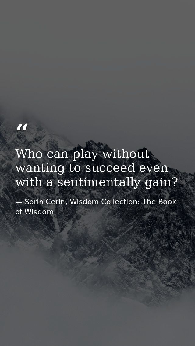 Who can play without wanting to succeed even with a sentimentally gain? — Sorin Cerin, Wisdom Collection: The Book of Wisdom