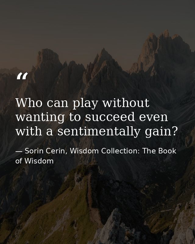 Who can play without wanting to succeed even with a sentimentally gain? — Sorin Cerin, Wisdom Collection: The Book of Wisdom