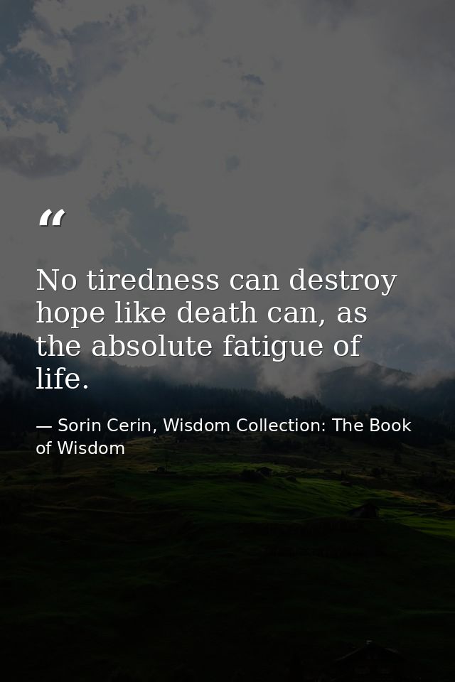 No tiredness can destroy hope like death can, as the absolute fatigue of life. — Sorin Cerin, Wisdom Collection: The Book of Wisdom