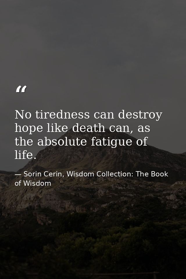 No tiredness can destroy hope like death can, as the absolute fatigue of life. — Sorin Cerin, Wisdom Collection: The Book of Wisdom