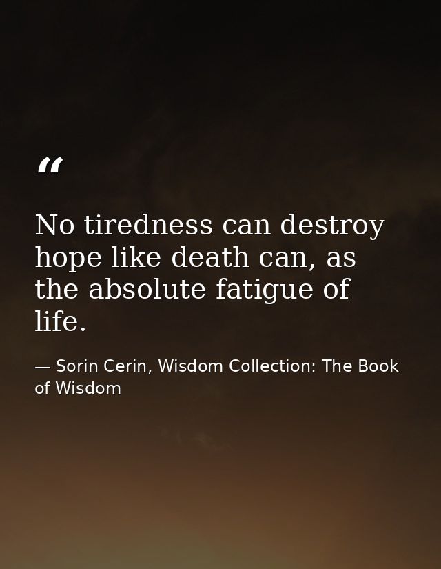 No tiredness can destroy hope like death can, as the absolute fatigue of life. — Sorin Cerin, Wisdom Collection: The Book of Wisdom
