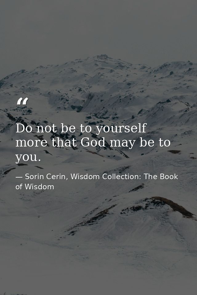 Do not be to yourself more that God may be to you. — Sorin Cerin, Wisdom Collection: The Book of Wisdom