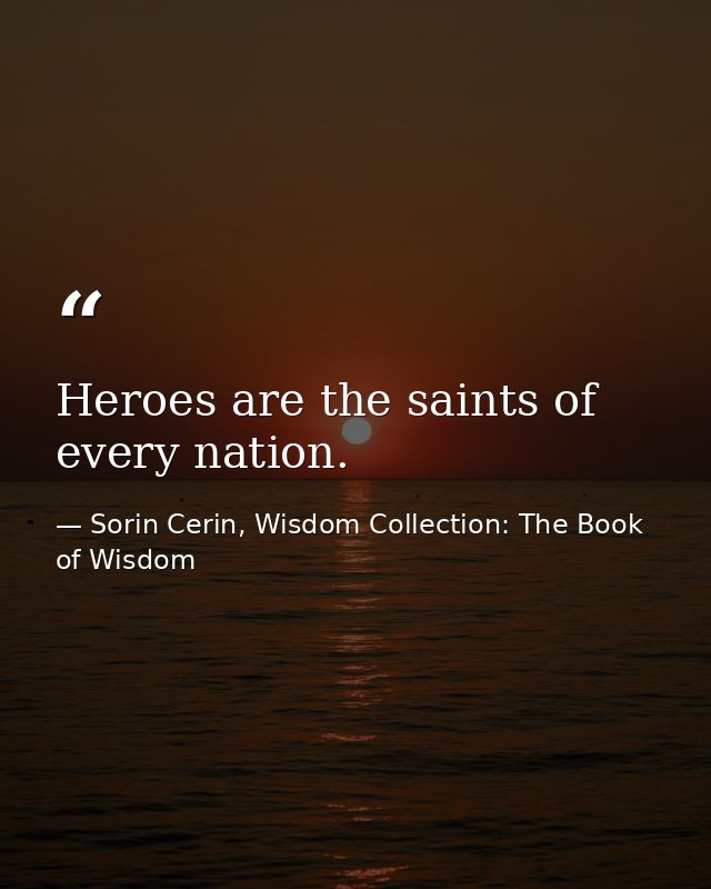 Heroes are the saints of every nation. — Sorin Cerin, Wisdom Collection: The Book of Wisdom