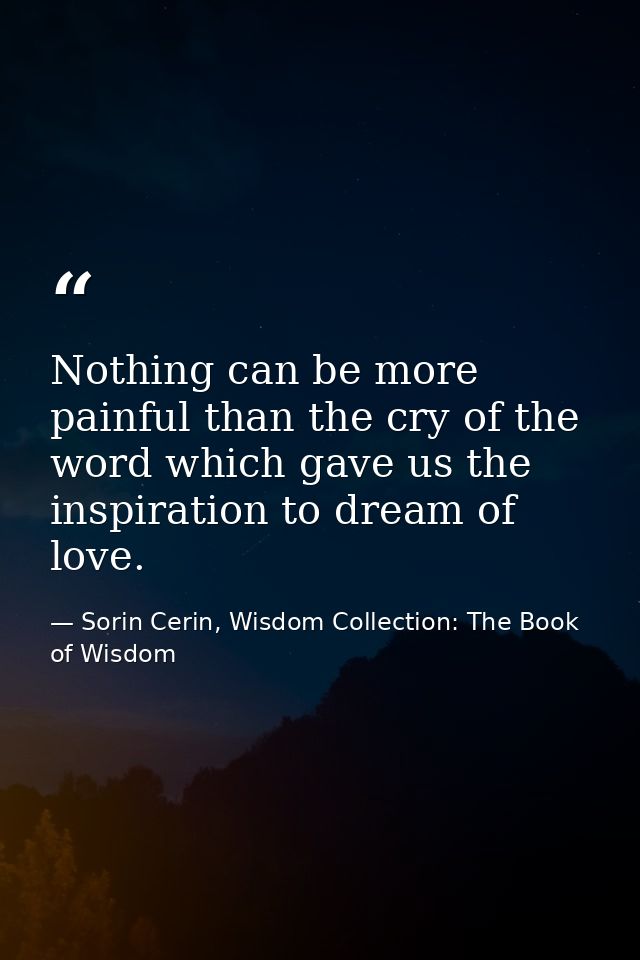 Nothing can be more painful than the cry of the word which gave us the inspiration to dream of love. — Sorin Cerin, Wisdom Collection: The Book of Wisdom