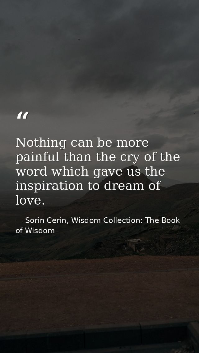 Nothing can be more painful than the cry of the word which gave us the inspiration to dream of love. — Sorin Cerin, Wisdom Collection: The Book of Wisdom