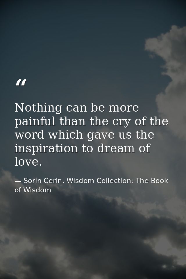 Nothing can be more painful than the cry of the word which gave us the inspiration to dream of love. — Sorin Cerin, Wisdom Collection: The Book of Wisdom