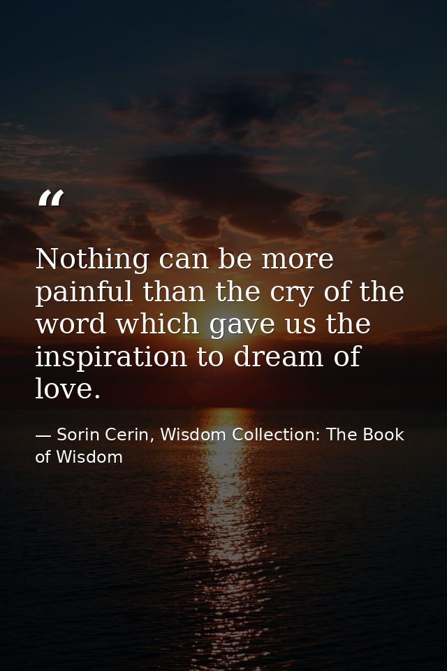 Nothing can be more painful than the cry of the word which gave us the inspiration to dream of love. — Sorin Cerin, Wisdom Collection: The Book of Wisdom