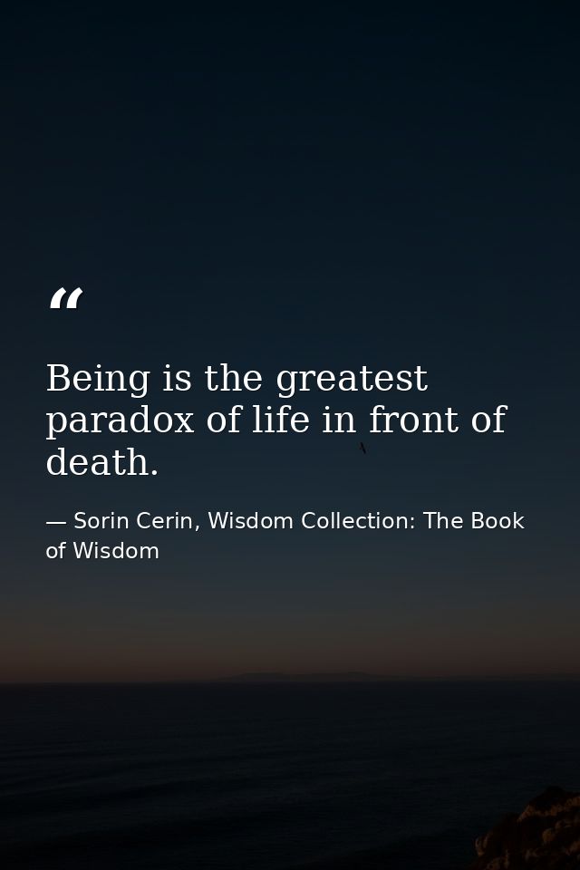Being is the greatest paradox of life in front of death. — Sorin Cerin, Wisdom Collection: The Book of Wisdom