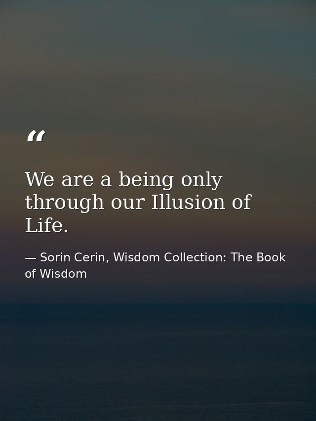 We are a being only through our Illusion of Life. — Sorin Cerin, Wisdom Collection: The Book of Wisdom
