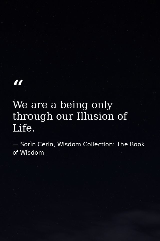 We are a being only through our Illusion of Life. — Sorin Cerin, Wisdom Collection: The Book of Wisdom