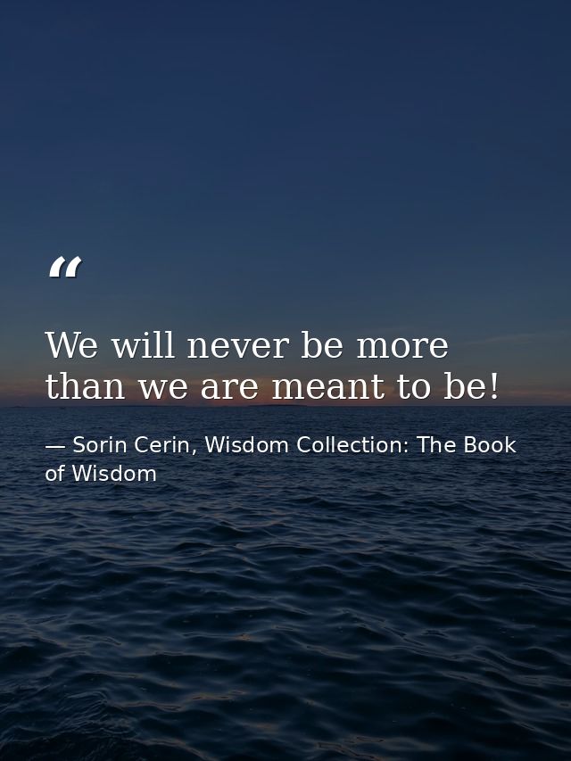 We will never be more than we are meant to be! — Sorin Cerin, Wisdom Collection: The Book of Wisdom
