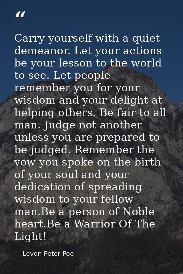 Carry yourself with a quiet demeanor. Let your actions be your lesson to the world to see. Let people remember you for y — Levon Peter Poe
