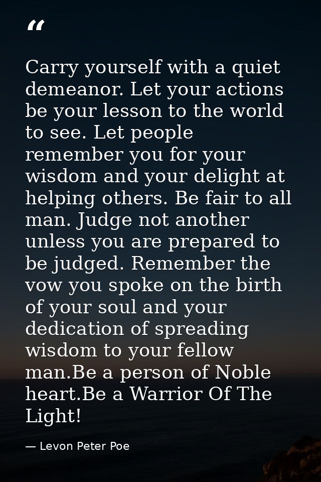 Carry yourself with a quiet demeanor. Let your actions be your lesson to the world to see. Let people remember you for y — Levon Peter Poe