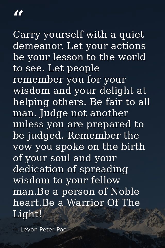 Carry yourself with a quiet demeanor. Let your actions be your lesson to the world to see. Let people remember you for y — Levon Peter Poe