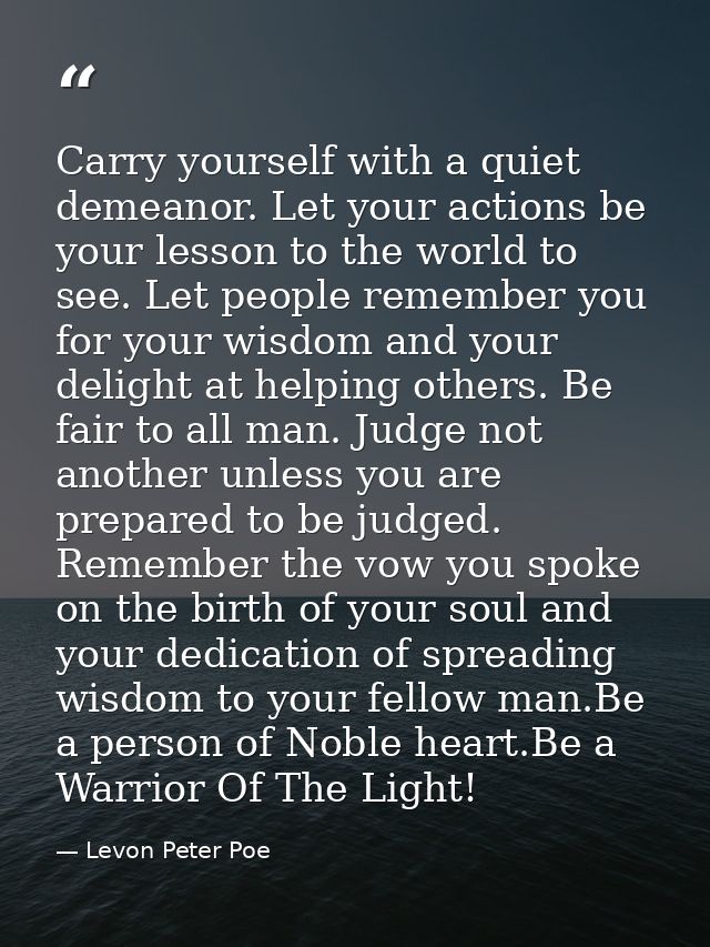 Carry yourself with a quiet demeanor. Let your actions be your lesson to the world to see. Let people remember you for y — Levon Peter Poe