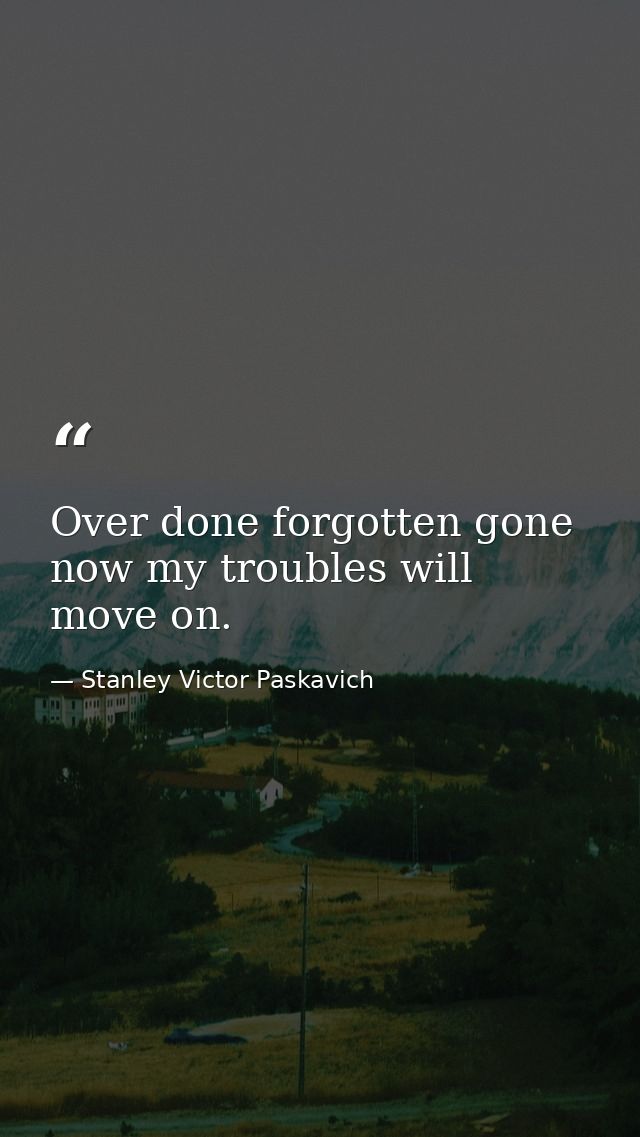 Over done forgotten gone now my troubles will move on. — Stanley Victor Paskavich