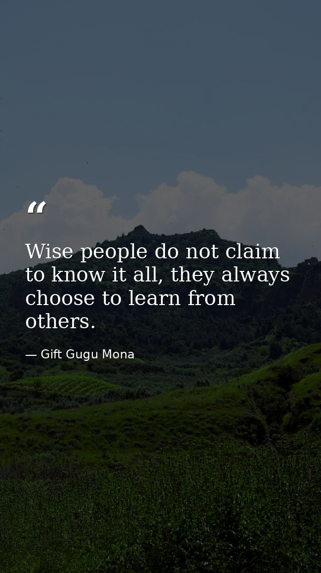 Wise people do not claim to know it all, they always choose to learn from others. — Gift Gugu Mona