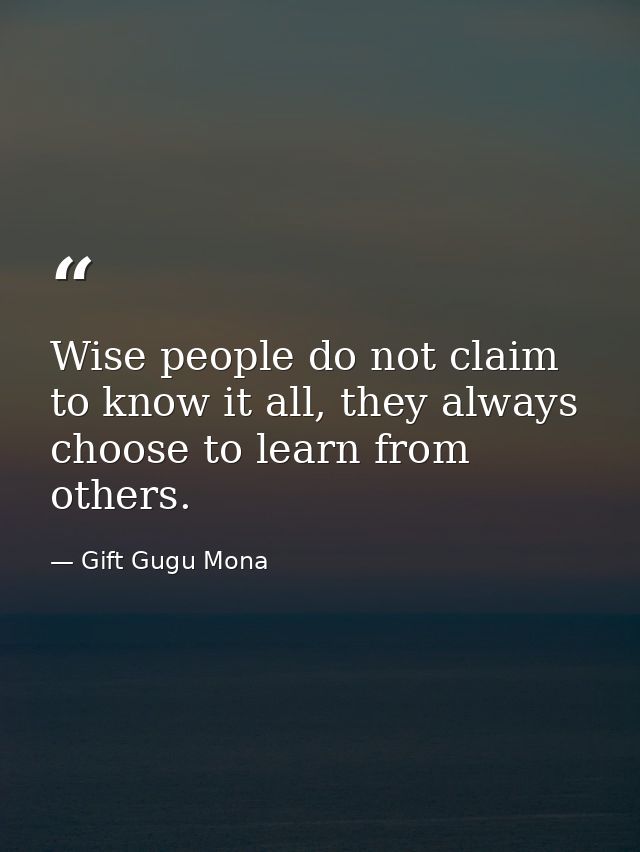 Wise people do not claim to know it all, they always choose to learn from others. — Gift Gugu Mona
