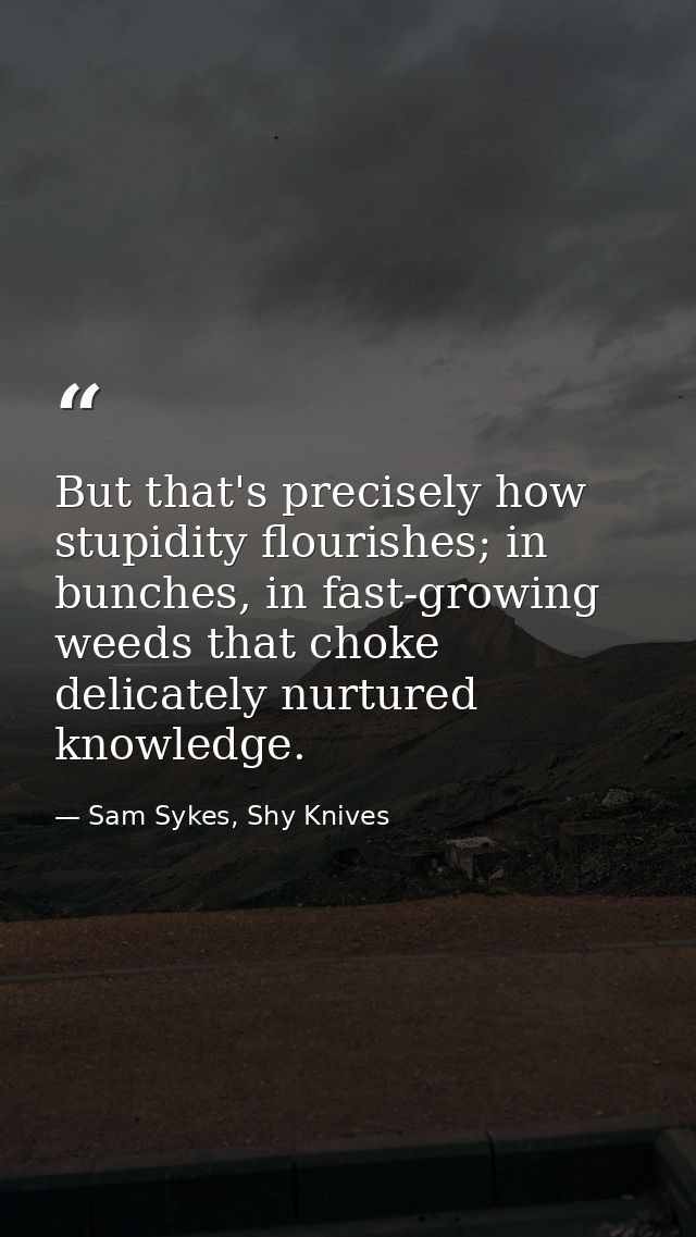 But that's precisely how stupidity flourishes; in bunches, in fast-growing weeds that choke delicately nurtured knowledg — Sam Sykes, Shy Knives
