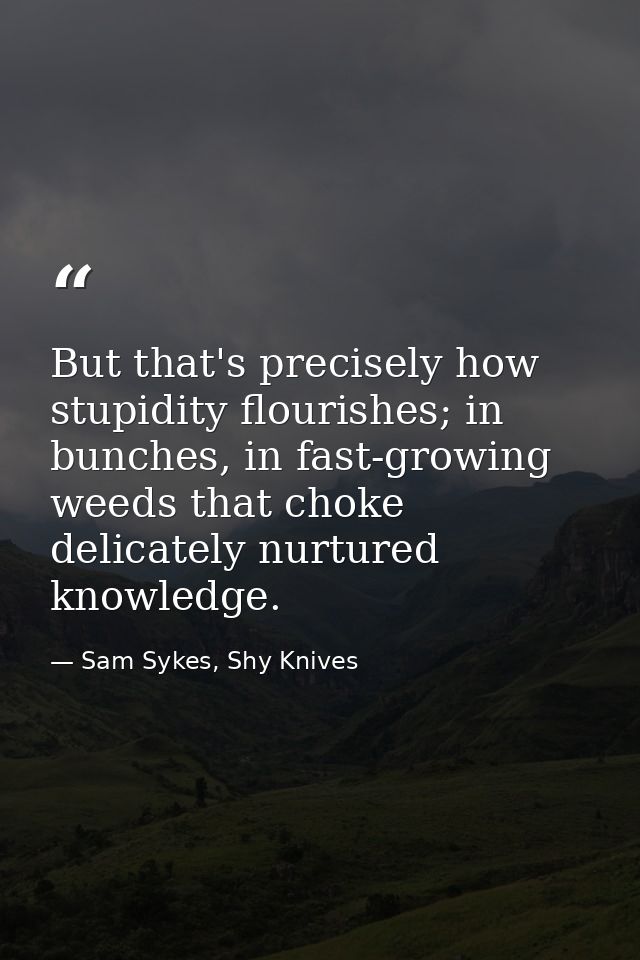 But that's precisely how stupidity flourishes; in bunches, in fast-growing weeds that choke delicately nurtured knowledg — Sam Sykes, Shy Knives
