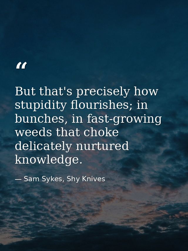 But that's precisely how stupidity flourishes; in bunches, in fast-growing weeds that choke delicately nurtured knowledg — Sam Sykes, Shy Knives