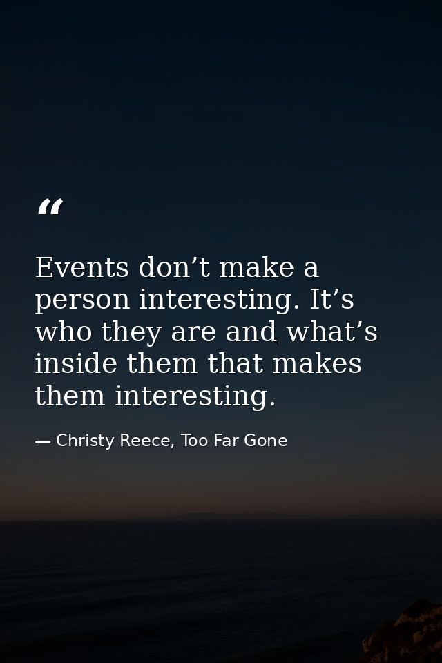 Events don’t make a person interesting. It’s who they are and what’s inside them that makes them interesting. — Christy Reece, Too Far Gone