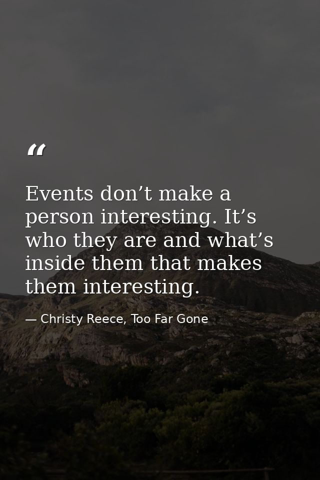 Events don’t make a person interesting. It’s who they are and what’s inside them that makes them interesting. — Christy Reece, Too Far Gone