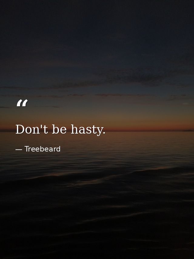 Don't be hasty. — Treebeard