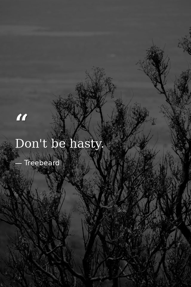 Don't be hasty. — Treebeard