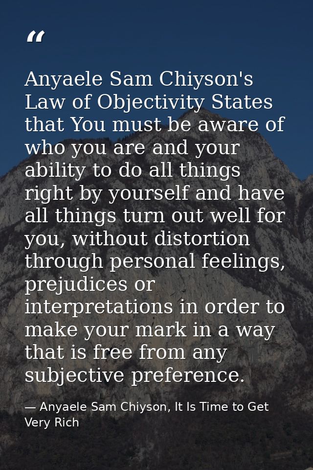 Anyaele Sam Chiyson's Law of Objectivity States that You must be aware of who you are and your ability to do all things  — Anyaele Sam Chiyson, It Is Time to Get Very Rich
