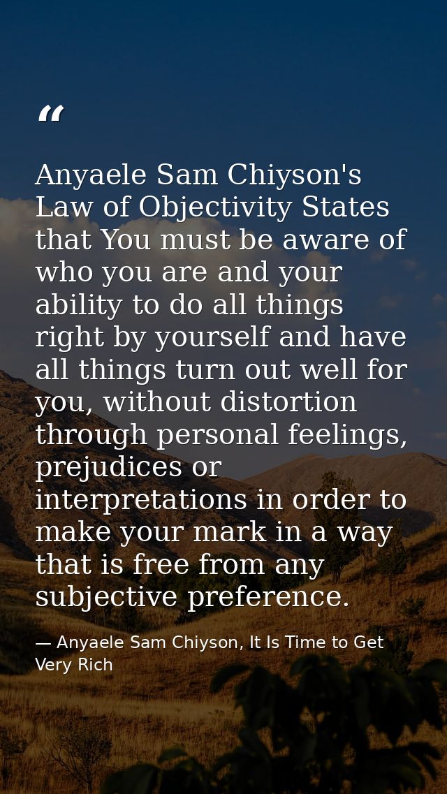 Anyaele Sam Chiyson's Law of Objectivity States that You must be aware of who you are and your ability to do all things  — Anyaele Sam Chiyson, It Is Time to Get Very Rich