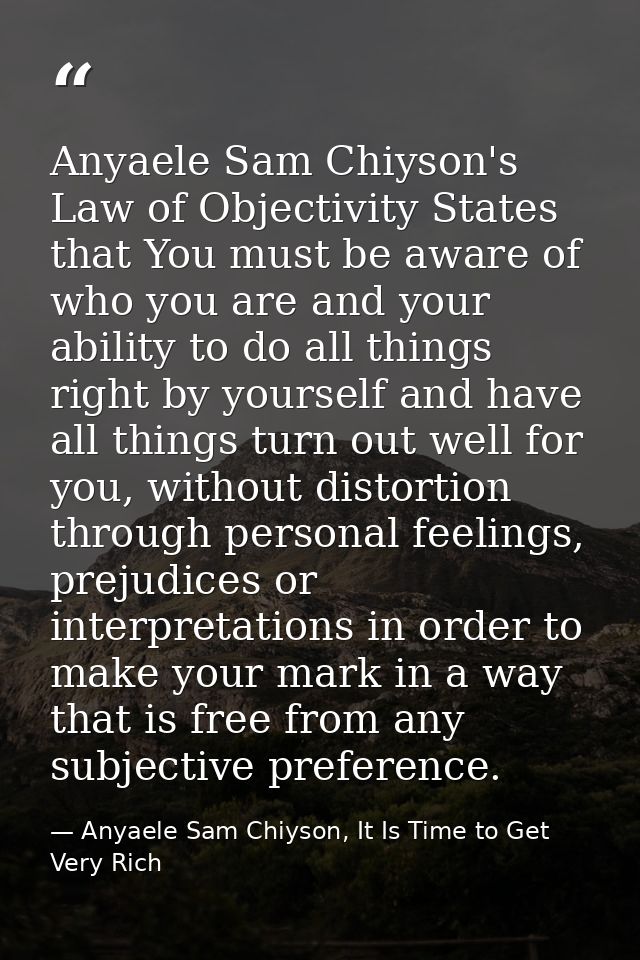 Anyaele Sam Chiyson's Law of Objectivity States that You must be aware of who you are and your ability to do all things  — Anyaele Sam Chiyson, It Is Time to Get Very Rich