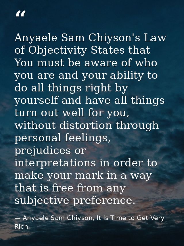 Anyaele Sam Chiyson's Law of Objectivity States that You must be aware of who you are and your ability to do all things  — Anyaele Sam Chiyson, It Is Time to Get Very Rich