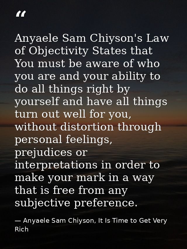 Anyaele Sam Chiyson's Law of Objectivity States that You must be aware of who you are and your ability to do all things  — Anyaele Sam Chiyson, It Is Time to Get Very Rich