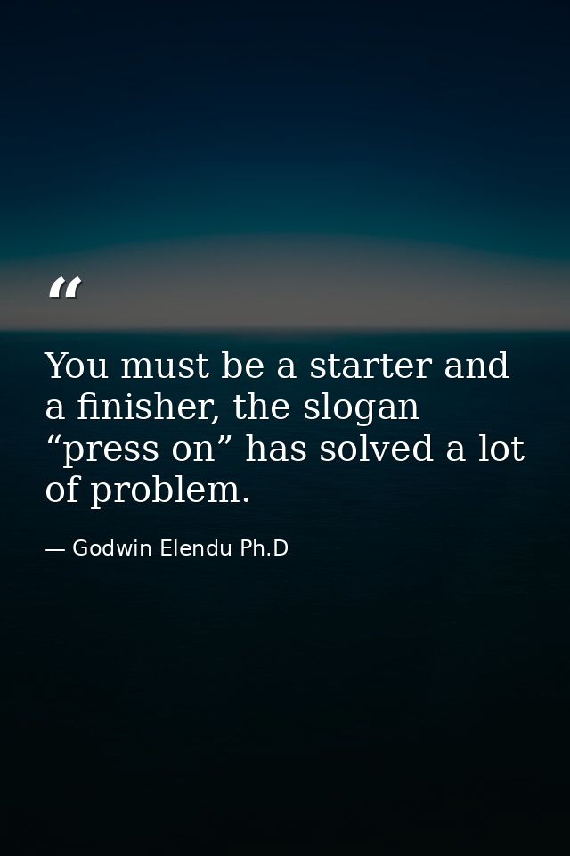 You must be a starter and a finisher, the slogan “press on” has solved a lot of problem. — Godwin Elendu Ph.D