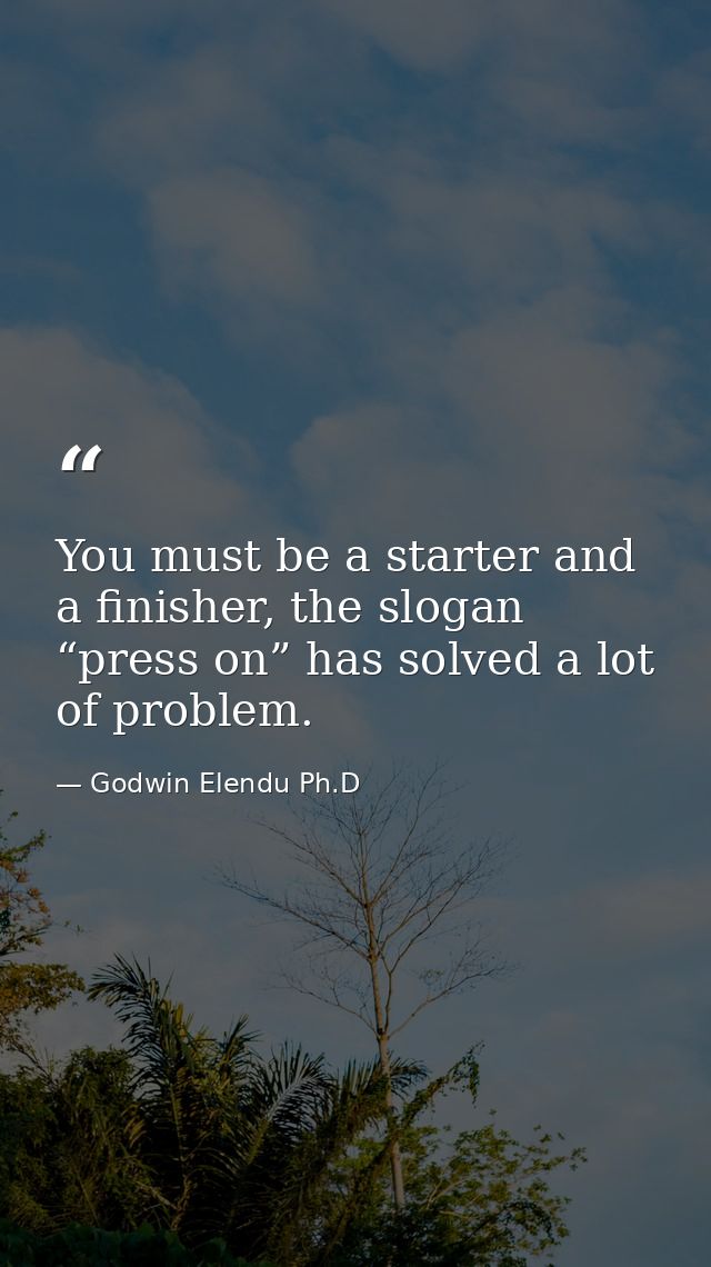 You must be a starter and a finisher, the slogan “press on” has solved a lot of problem. — Godwin Elendu Ph.D